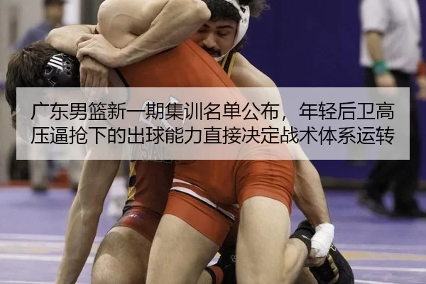 广东男篮新一期集训名单公布，年轻后卫高压逼抢下的出球能力直接决定战术体系运转